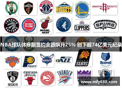 NBA球队休赛期签约金额飙升25% 创下超74亿美元纪录
