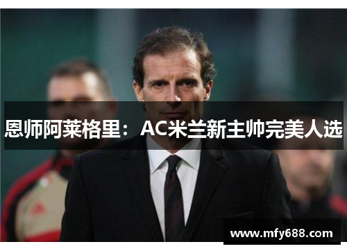 恩师阿莱格里：AC米兰新主帅完美人选