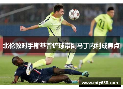 北伦敦对手斯基普铲球带倒马丁内利成焦点