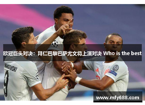 欧冠巨头对决：拜仁巴黎巴萨尤文将上演对决 Who is the best
